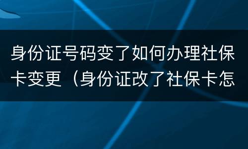 身份证号码变了如何办理社保卡变更（身份证改了社保卡怎么办）