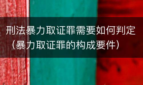 刑法暴力取证罪需要如何判定（暴力取证罪的构成要件）