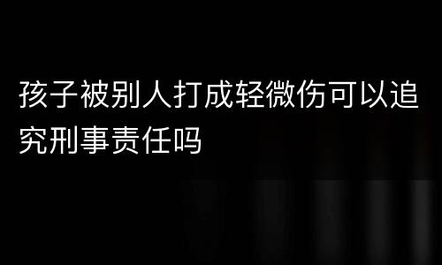 孩子被别人打成轻微伤可以追究刑事责任吗