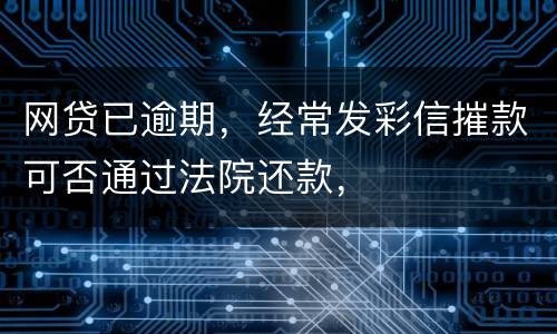 网贷已逾期，经常发彩信摧款可否通过法院还款，