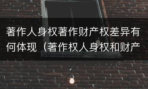 著作人身权著作财产权差异有何体现（著作权人身权和财产权的区别）