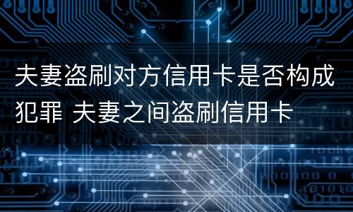 夫妻盗刷对方信用卡是否构成犯罪 夫妻之间盗刷信用卡