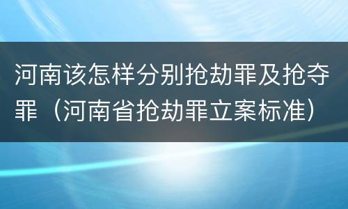 河南该怎样分别抢劫罪及抢夺罪（河南省抢劫罪立案标准）