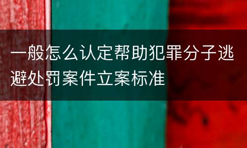 一般怎么认定帮助犯罪分子逃避处罚案件立案标准