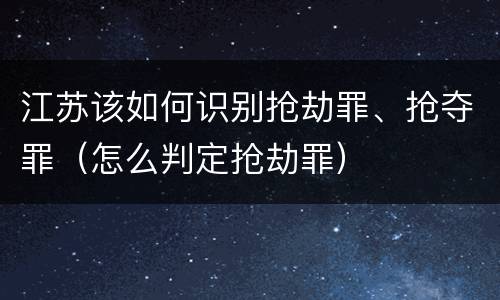 江苏该如何识别抢劫罪、抢夺罪（怎么判定抢劫罪）