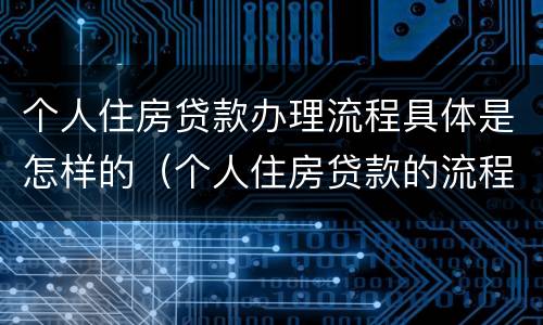 个人住房贷款办理流程具体是怎样的（个人住房贷款的流程包括）