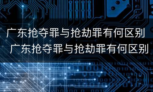 广东抢夺罪与抢劫罪有何区别 广东抢夺罪与抢劫罪有何区别和联系