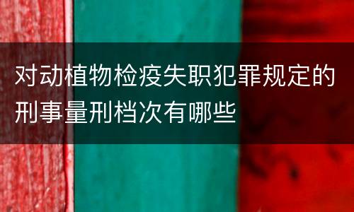 对动植物检疫失职犯罪规定的刑事量刑档次有哪些