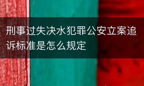 刑事过失决水犯罪公安立案追诉标准是怎么规定