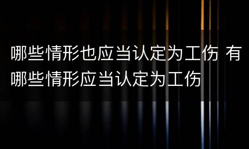 哪些情形也应当认定为工伤 有哪些情形应当认定为工伤