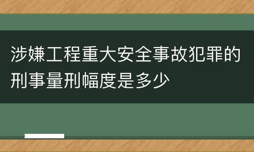 涉嫌工程重大安全事故犯罪的刑事量刑幅度是多少