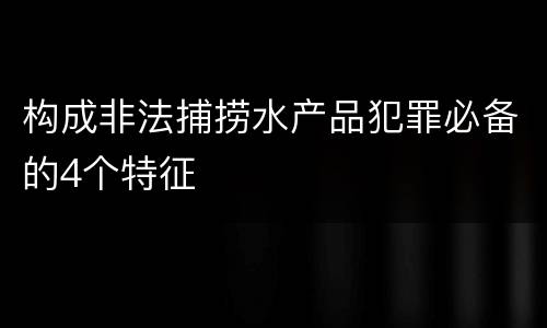 构成非法捕捞水产品犯罪必备的4个特征