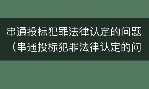 串通投标犯罪法律认定的问题（串通投标犯罪法律认定的问题）