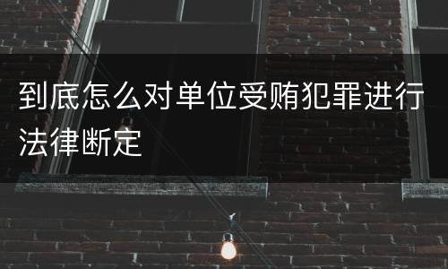 到底怎么对单位受贿犯罪进行法律断定