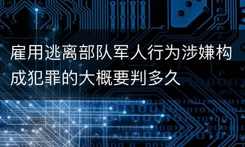 雇用逃离部队军人行为涉嫌构成犯罪的大概要判多久