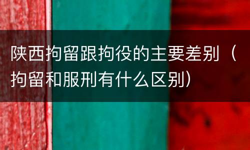 陕西拘留跟拘役的主要差别（拘留和服刑有什么区别）