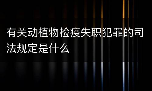 有关动植物检疫失职犯罪的司法规定是什么