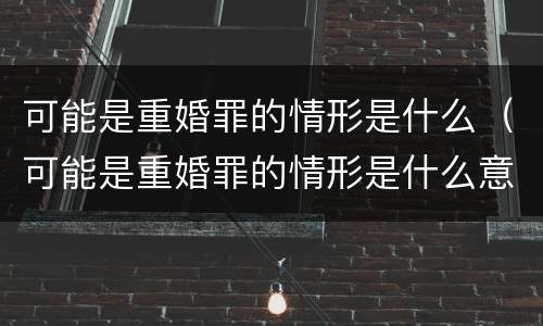 可能是重婚罪的情形是什么（可能是重婚罪的情形是什么意思）