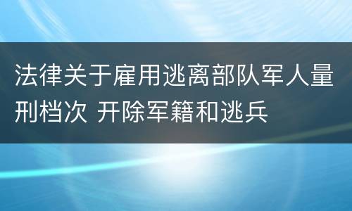 法律关于雇用逃离部队军人量刑档次 开除军籍和逃兵