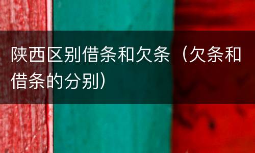 陕西区别借条和欠条（欠条和借条的分别）