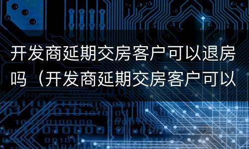 开发商延期交房客户可以退房吗（开发商延期交房客户可以退房吗怎么办）