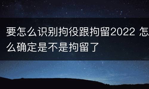 要怎么识别拘役跟拘留2022 怎么确定是不是拘留了