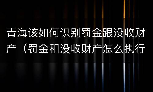 青海该如何识别罚金跟没收财产（罚金和没收财产怎么执行）