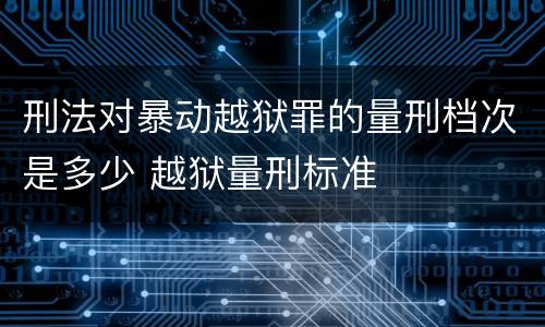 刑法对暴动越狱罪的量刑档次是多少 越狱量刑标准