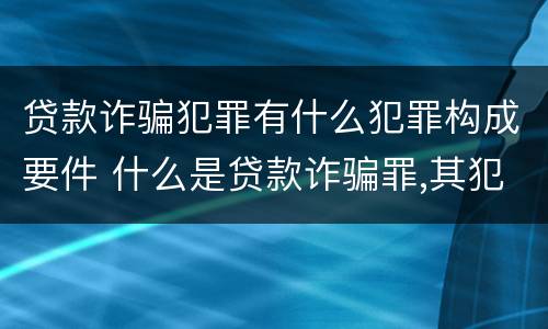贷款诈骗犯罪有什么犯罪构成要件 什么是贷款诈骗罪,其犯罪构成是什么