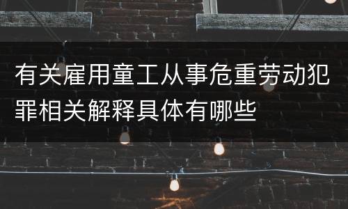 有关雇用童工从事危重劳动犯罪相关解释具体有哪些