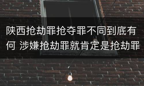 陕西抢劫罪抢夺罪不同到底有何 涉嫌抢劫罪就肯定是抢劫罪吗