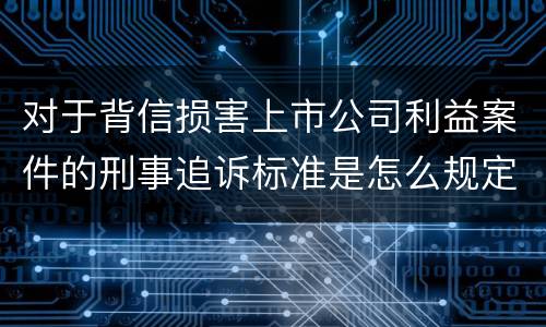 对于背信损害上市公司利益案件的刑事追诉标准是怎么规定