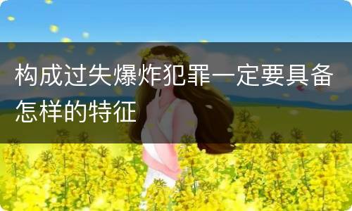 构成过失爆炸犯罪一定要具备怎样的特征