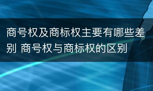商号权及商标权主要有哪些差别 商号权与商标权的区别