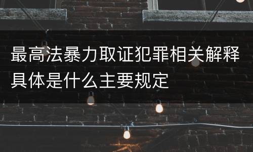 最高法暴力取证犯罪相关解释具体是什么主要规定