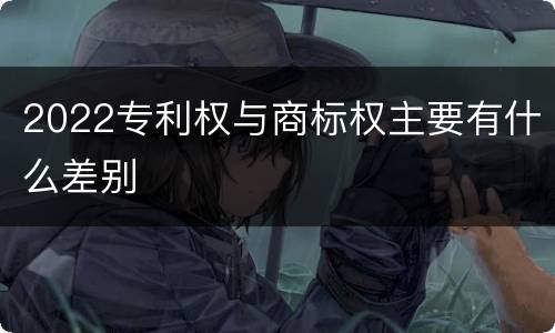 2022专利权与商标权主要有什么差别