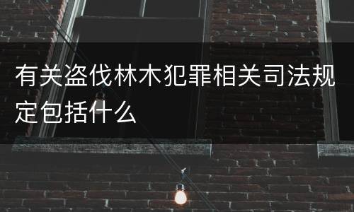 有关盗伐林木犯罪相关司法规定包括什么