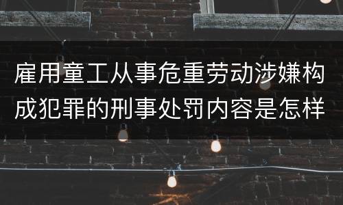 雇用童工从事危重劳动涉嫌构成犯罪的刑事处罚内容是怎样的