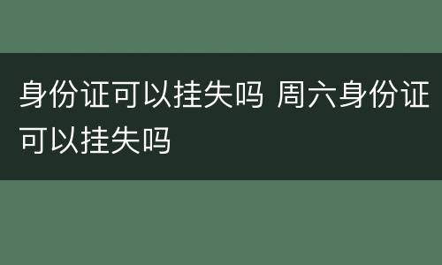 身份证可以挂失吗 周六身份证可以挂失吗