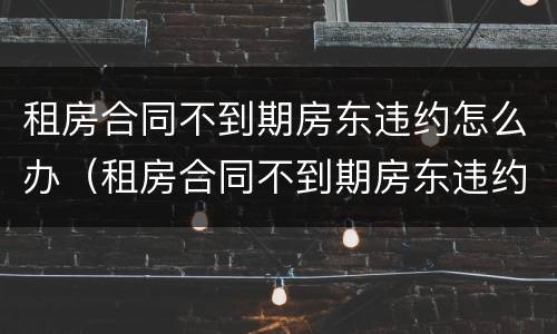 租房合同不到期房东违约怎么办（租房合同不到期房东违约怎么办呢）