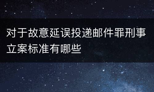 对于故意延误投递邮件罪刑事立案标准有哪些
