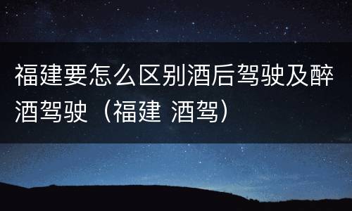 福建要怎么区别酒后驾驶及醉酒驾驶（福建 酒驾）