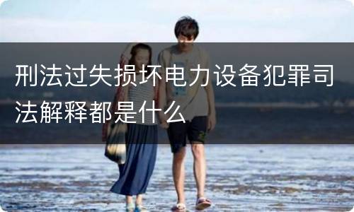 刑法过失损坏电力设备犯罪司法解释都是什么