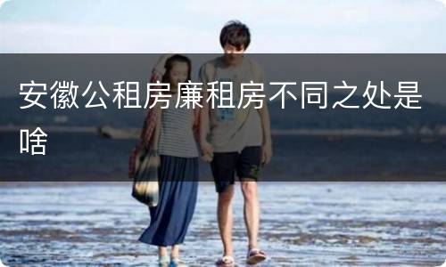 安徽公租房廉租房不同之处是啥