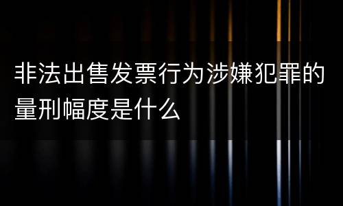 非法出售发票行为涉嫌犯罪的量刑幅度是什么