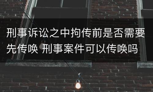 刑事诉讼之中拘传前是否需要先传唤 刑事案件可以传唤吗