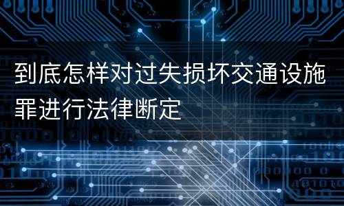 到底怎样对过失损坏交通设施罪进行法律断定