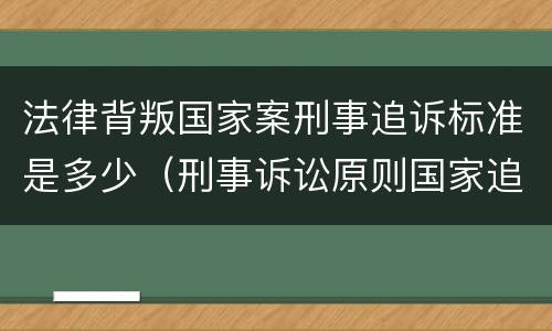 法律背叛国家案刑事追诉标准是多少（刑事诉讼原则国家追诉）