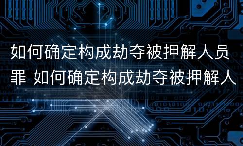如何确定构成劫夺被押解人员罪 如何确定构成劫夺被押解人员罪行