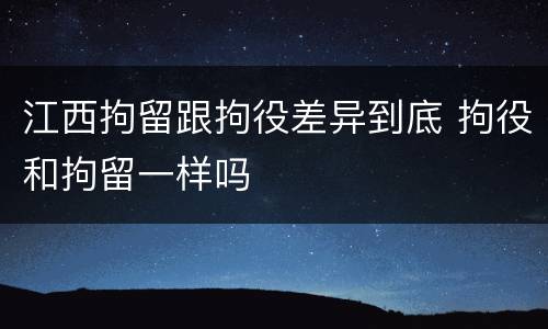 江西拘留跟拘役差异到底 拘役和拘留一样吗